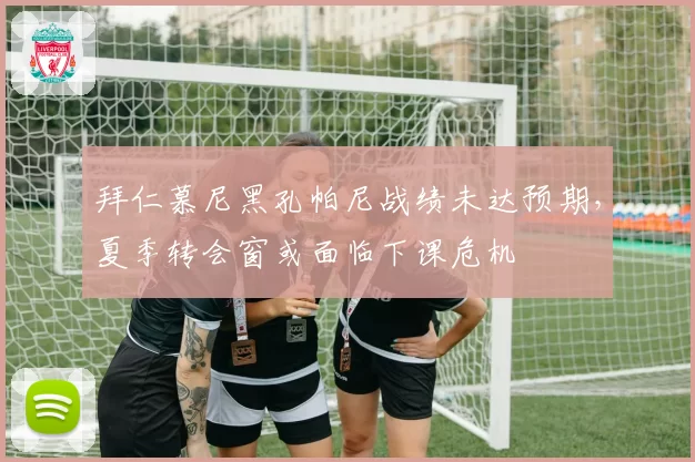 拜仁慕尼黑孔帕尼战绩未达预期，夏季转会窗或面临下课危机