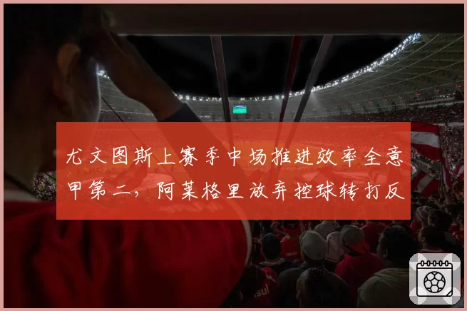 尤文图斯上赛季中场推进效率全意甲第二，阿莱格里放弃控球转打反击