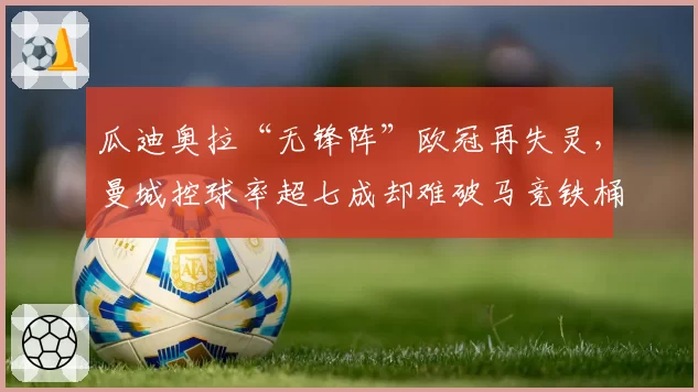 瓜迪奥拉“无锋阵”欧冠再失灵，曼城控球率超七成却难破马竞铁桶阵？