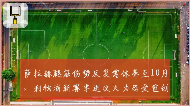 萨拉赫腿筋伤势反复需休养至10月，利物浦新赛季进攻火力恐受重创