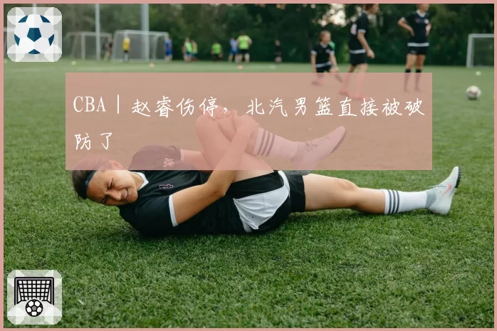 CBA｜赵睿伤停，北汽男篮直接被破防了