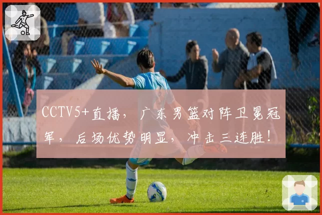 CCTV5+直播，广东男篮对阵卫冕冠军，后场优势明显，冲击三连胜！