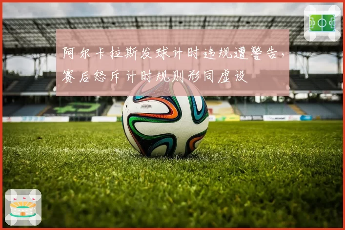 阿尔卡拉斯发球计时违规遭警告，赛后怒斥计时规则形同虚设