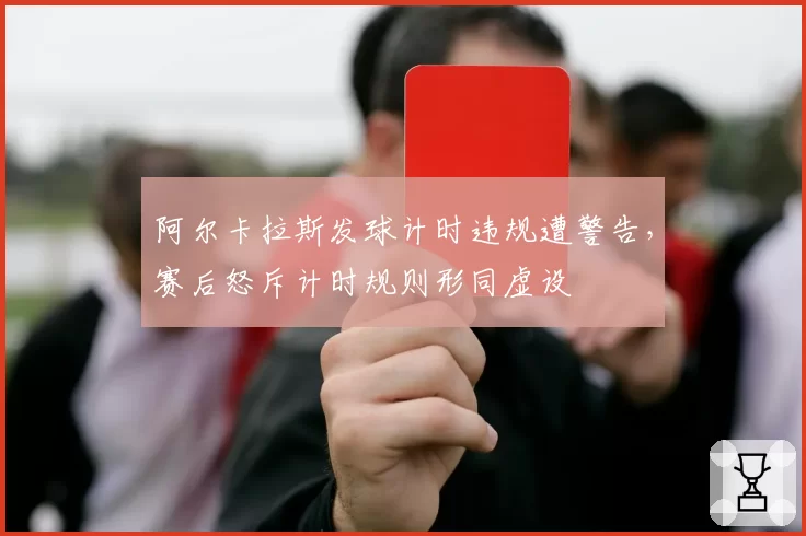 阿尔卡拉斯发球计时违规遭警告，赛后怒斥计时规则形同虚设