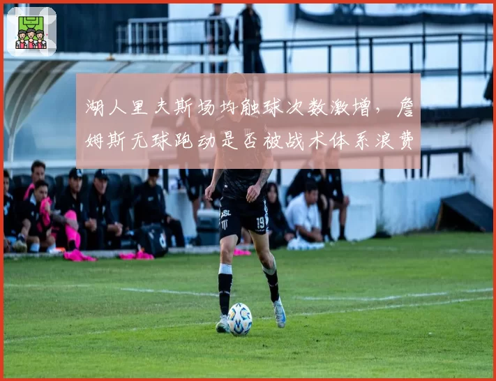 湖人里夫斯场均触球次数激增，詹姆斯无球跑动是否被战术体系浪费？