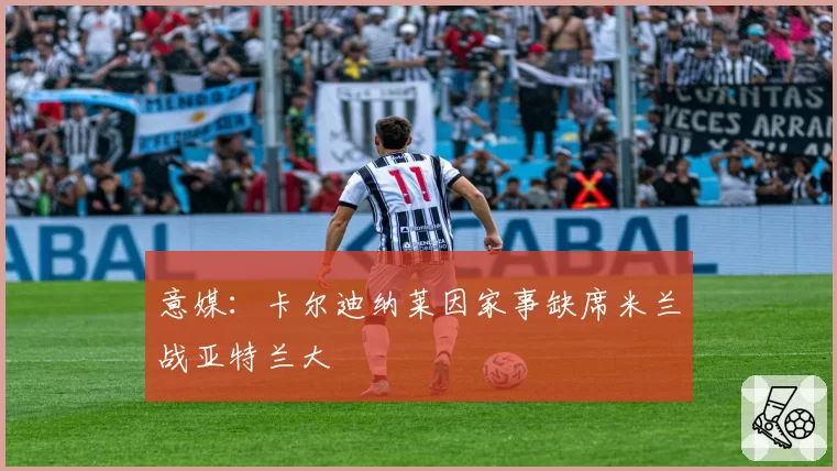 意媒：卡尔迪纳莱因家事缺席米兰战亚特兰大