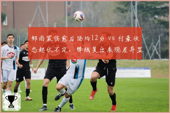 邹雨宸伤愈后场均12分 vs 付豪状态起伏不定，锋线复出表现差异显著