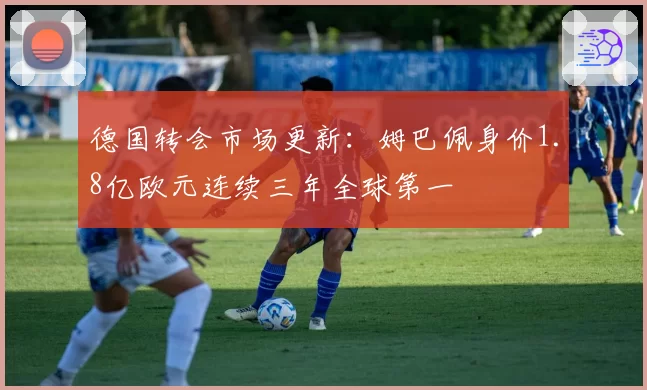德国转会市场更新：姆巴佩身价1.8亿欧元连续三年全球第一