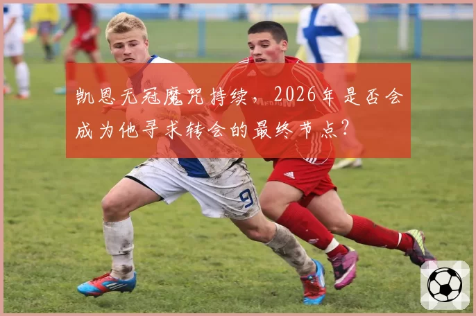 凯恩无冠魔咒持续，2026年是否会成为他寻求转会的最终节点？