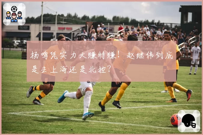 杨鸣凭实力大赚特赚！赵继伟到底是去上海还是北控？