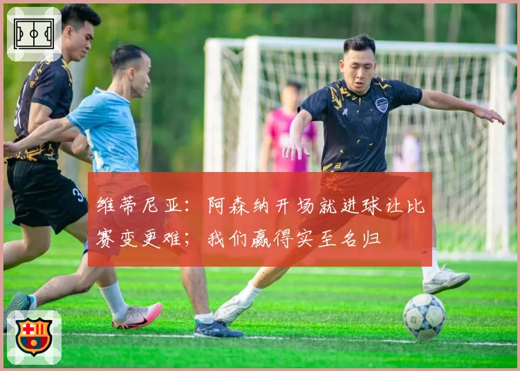 维蒂尼亚：阿森纳开场就进球让比赛变更难；我们赢得实至名归