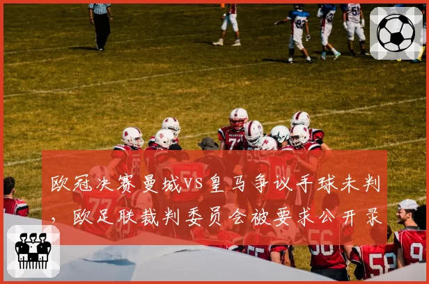 欧冠决赛曼城vs皇马争议手球未判，欧足联裁判委员会被要求公开录音