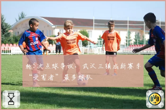 轮5次点球争议，武汉三镇成新赛季“受害者”最多球队