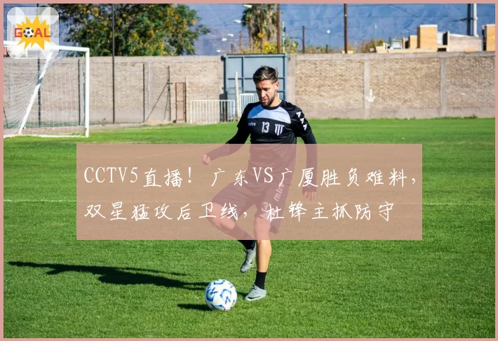 CCTV5直播！广东VS广厦胜负难料，双星猛攻后卫线，杜锋主抓防守