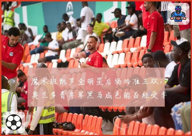 魔术班凯罗全明星后场均准三双，奥兰多青年军黑马成色能否经受季后赛考验？