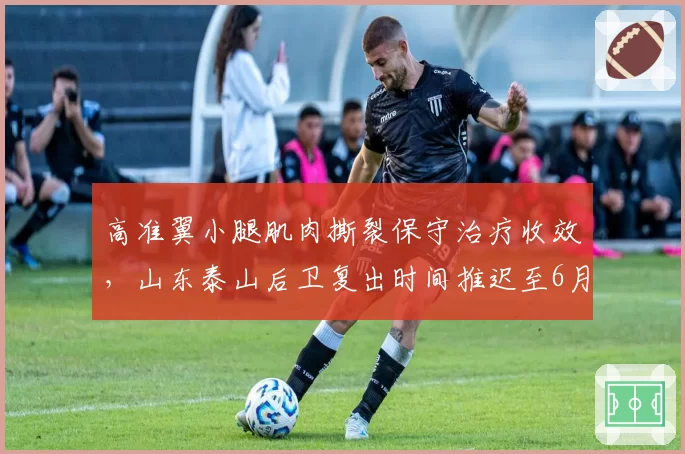 高准翼小腿肌肉撕裂保守治疗收效，山东泰山后卫复出时间推迟至6月底
