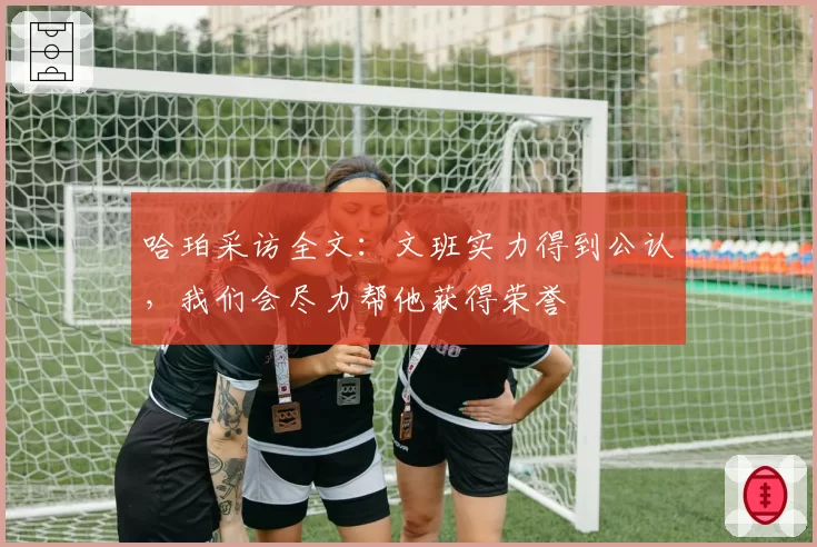 哈珀采访全文：文班实力得到公认，我们会尽力帮他获得荣誉