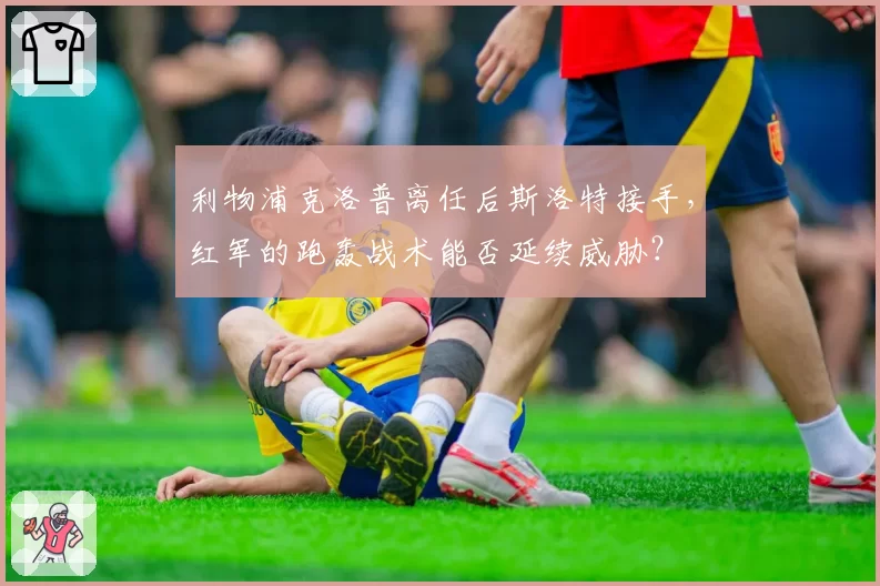 利物浦克洛普离任后斯洛特接手，红军的跑轰战术能否延续威胁？