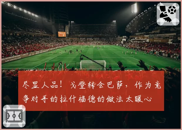 尽显人品！戈登转会巴萨，作为竞争对手的拉什福德的做法太暖心