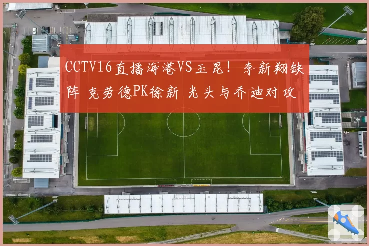 CCTV16直播海港VS玉昆！李新翔缺阵 克劳德PK徐新 光头与乔迪对攻