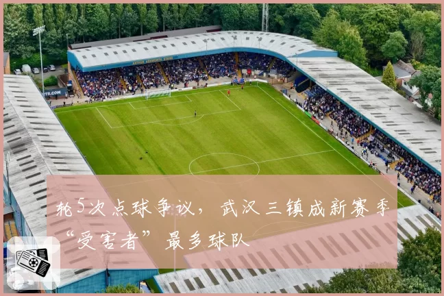 轮5次点球争议，武汉三镇成新赛季“受害者”最多球队