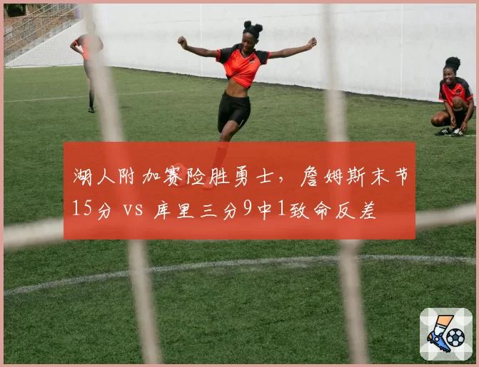 湖人附加赛险胜勇士，詹姆斯末节15分 vs 库里三分9中1致命反差
