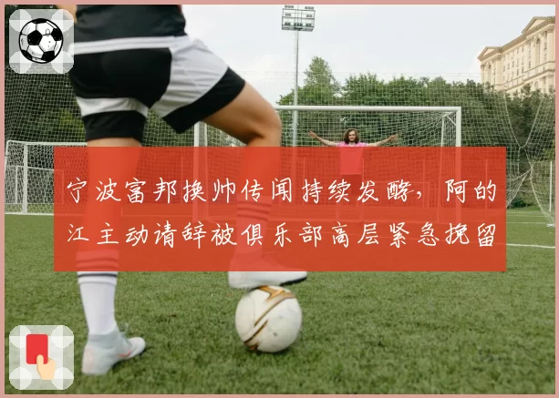 宁波富邦换帅传闻持续发酵，阿的江主动请辞被俱乐部高层紧急挽留