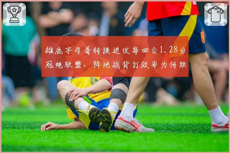 雄鹿字母哥转换进攻每回合1.28分冠绝联盟，阵地战背打效率为何跌出前十？