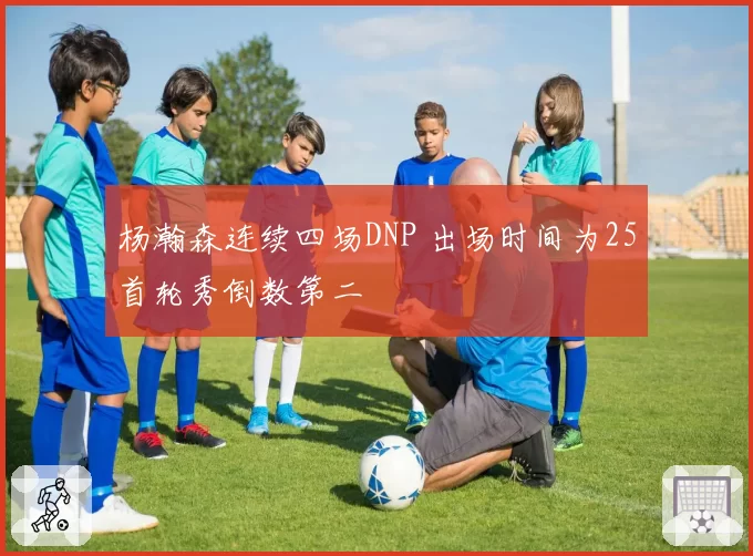 杨瀚森连续四场DNP 出场时间为25首轮秀倒数第二