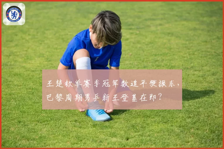 王楚钦单赛季冠军数追平樊振东,巴黎周期男乒新王登基在即?