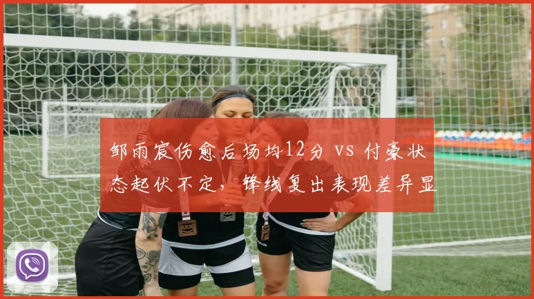 邹雨宸伤愈后场均12分 vs 付豪状态起伏不定，锋线复出表现差异显著