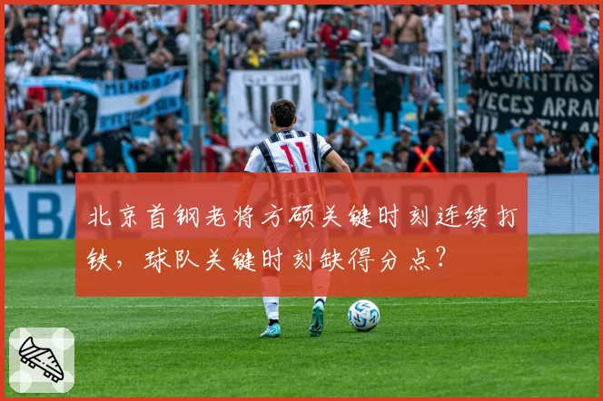 北京首钢老将方硕关键时刻连续打铁，球队关键时刻缺得分点？