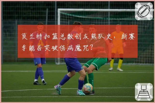 莫兰特扣篮总数创灰熊队史，新赛季能否突破伤病魔咒？
