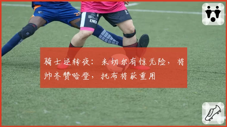 骑士逆转夜：米切尔有惊无险，将帅齐赞哈登，托布将获重用