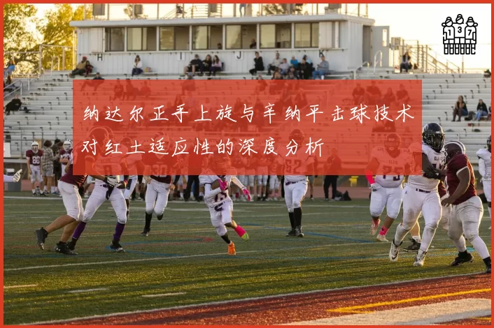 纳达尔正手上旋与辛纳平击球技术对红土适应性的深度分析