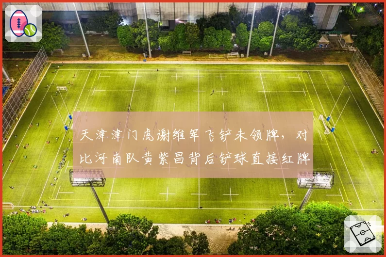 天津津门虎谢维军飞铲未领牌，对比河南队黄紫昌背后铲球直接红牌，裁判尺度反差大