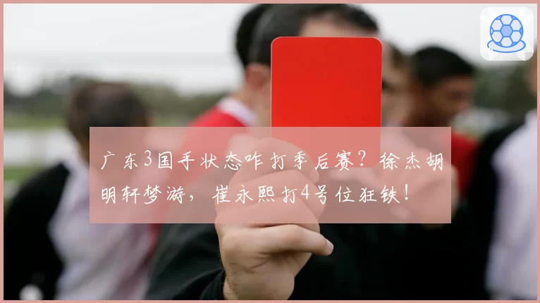 广东3国手状态咋打季后赛？徐杰胡明轩梦游，崔永熙打4号位狂铁！