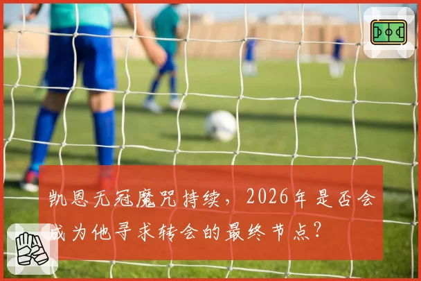 凯恩无冠魔咒持续，2026年是否会成为他寻求转会的最终节点？