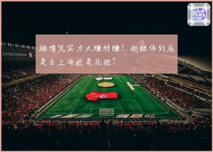 杨鸣凭实力大赚特赚！赵继伟到底是去上海还是北控？