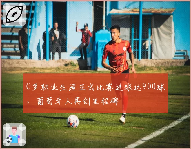C罗职业生涯正式比赛进球达900球，葡萄牙人再创里程碑