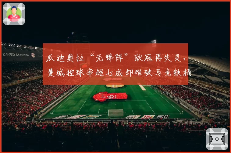 瓜迪奥拉“无锋阵”欧冠再失灵，曼城控球率超七成却难破马竞铁桶阵？