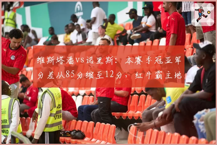 维斯塔潘vs诺里斯：本赛季冠亚军分差从85分缩至12分，红牛霸主地位动摇