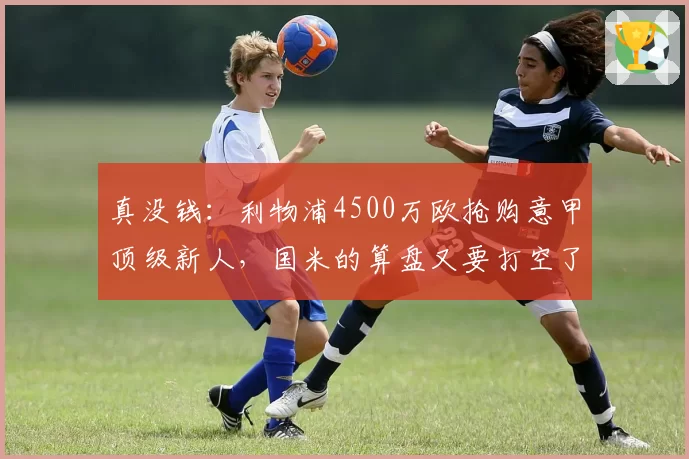 真没钱：利物浦4500万欧抢购意甲顶级新人，国米的算盘又要打空了