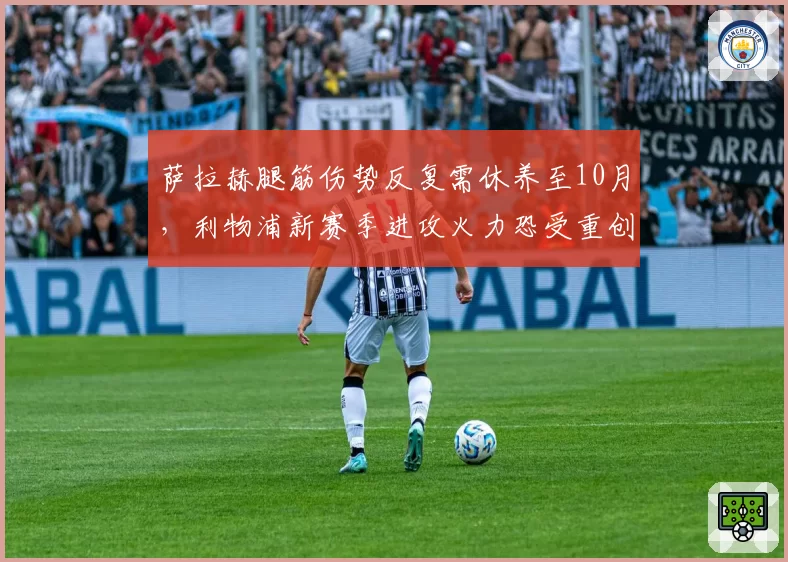 萨拉赫腿筋伤势反复需休养至10月，利物浦新赛季进攻火力恐受重创