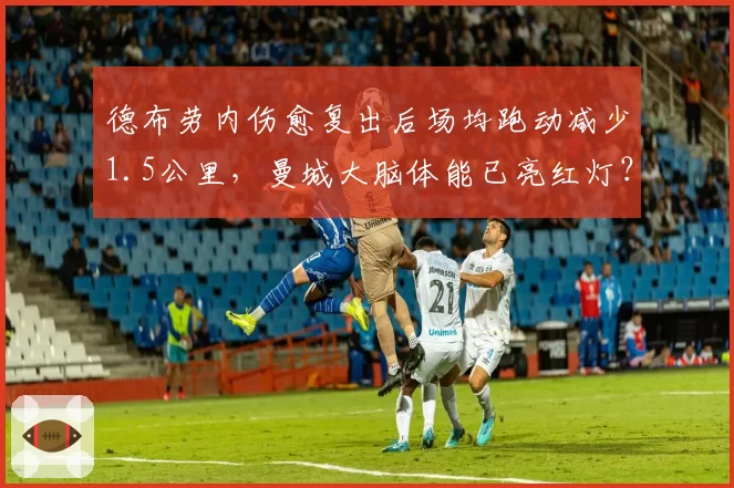 德布劳内伤愈复出后场均跑动减少1.5公里，曼城大脑体能已亮红灯？