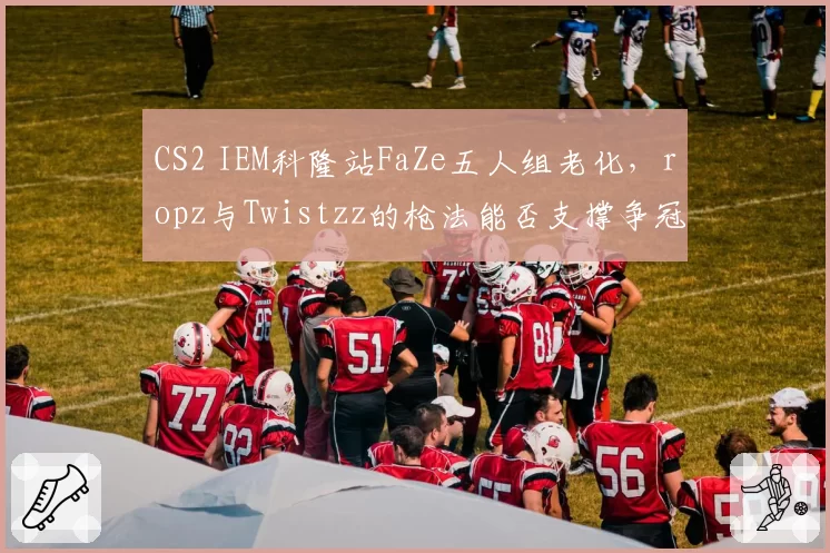 CS2 IEM科隆站FaZe五人组老化，ropz与Twistzz的枪法能否支撑争冠希望？