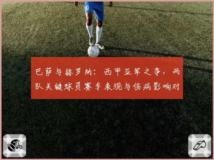 巴萨与赫罗纳：西甲亚军之争，两队关键球员赛季表现与伤病影响对比