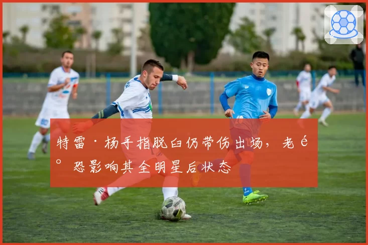 特雷·杨手指脱臼仍带伤出场，老鹰恐影响其全明星后状态