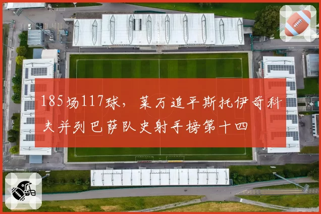 185场117球，莱万追平斯托伊奇科夫并列巴萨队史射手榜第十四