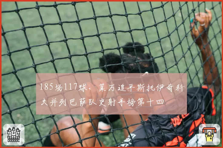 185场117球，莱万追平斯托伊奇科夫并列巴萨队史射手榜第十四